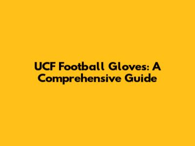 UCF Football Gloves: A Comprehensive Guide