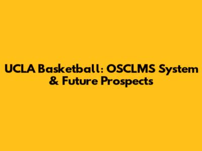 UCLA Basketball: OSCLMS System & Future Prospects