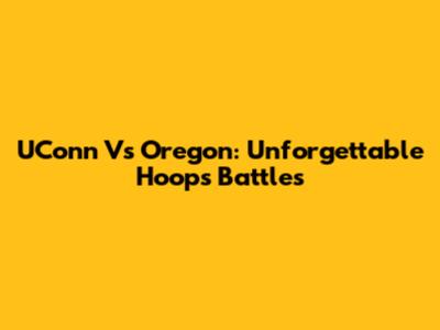 UConn Vs Oregon: Unforgettable Hoops Battles