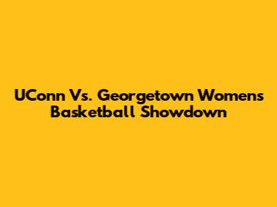 UConn Vs. Georgetown Women's Basketball Showdown