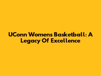 UConn Women's Basketball: A Legacy Of Excellence