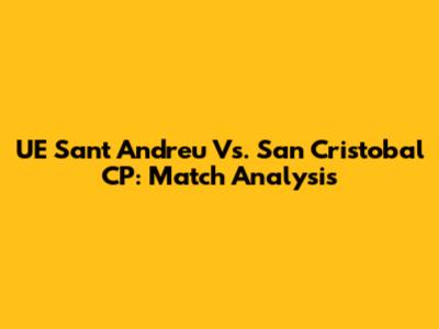 UE Sant Andreu Vs. San Cristobal CP: Match Analysis