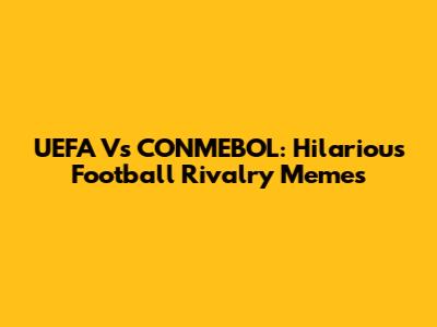 UEFA Vs CONMEBOL: Hilarious Football Rivalry Memes