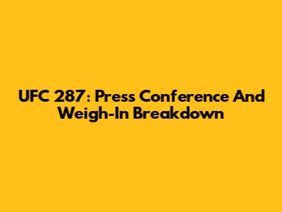 UFC 287: Press Conference And Weigh-In Breakdown