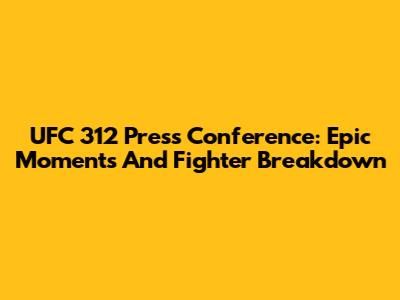 UFC 312 Press Conference: Epic Moments And Fighter Breakdown