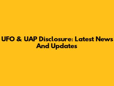 UFO & UAP Disclosure: Latest News And Updates