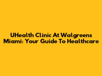 UHealth Clinic At Walgreens Miami: Your Guide To Healthcare