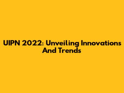 UIPN 2022: Unveiling Innovations And Trends