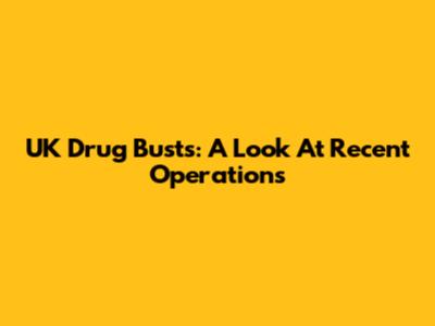 UK Drug Busts: A Look At Recent Operations