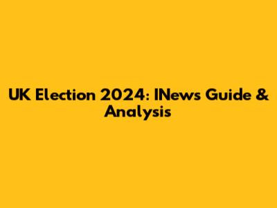 UK Election 2024: INews' Guide & Analysis
