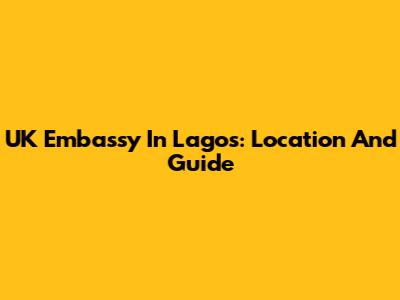 UK Embassy In Lagos: Location And Guide