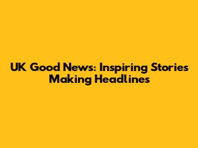 UK Good News: Inspiring Stories Making Headlines