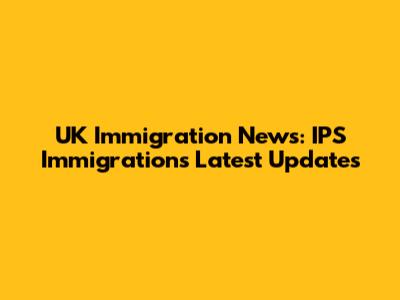 UK Immigration News: IPS Immigration's Latest Updates