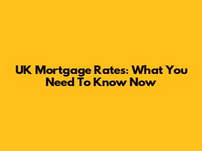 UK Mortgage Rates: What You Need To Know Now