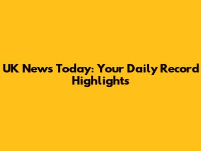 UK News Today: Your Daily Record Highlights