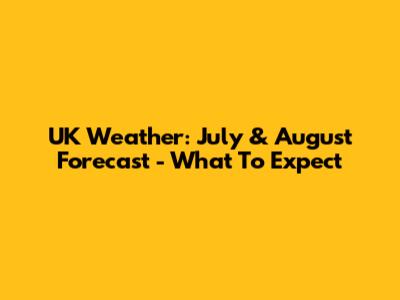 UK Weather: July & August Forecast - What To Expect