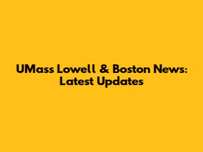 UMass Lowell & Boston News: Latest Updates