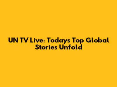 UN TV Live: Today's Top Global Stories Unfold