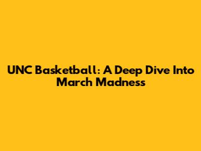 UNC Basketball: A Deep Dive Into March Madness