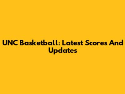 UNC Basketball: Latest Scores And Updates