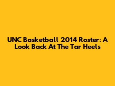 UNC Basketball 2014 Roster: A Look Back At The Tar Heels