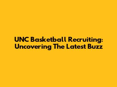 UNC Basketball Recruiting: Uncovering The Latest Buzz