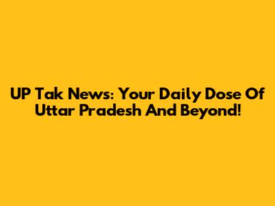 UP Tak News: Your Daily Dose Of Uttar Pradesh And Beyond!