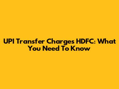 UPI Transfer Charges HDFC: What You Need To Know