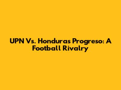 UPN Vs. Honduras Progreso: A Football Rivalry