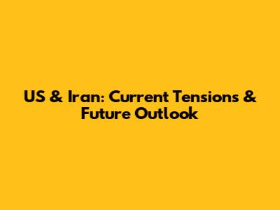 US & Iran: Current Tensions & Future Outlook