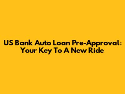 US Bank Auto Loan Pre-Approval: Your Key To A New Ride