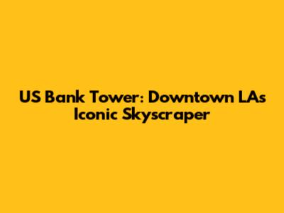 US Bank Tower: Downtown LA's Iconic Skyscraper