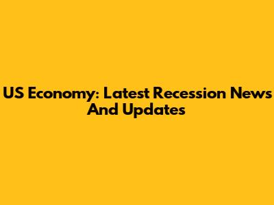 US Economy: Latest Recession News And Updates