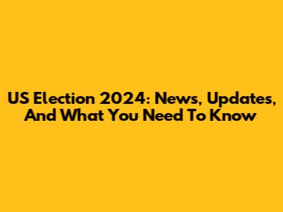 US Election 2024: News, Updates, And What You Need To Know