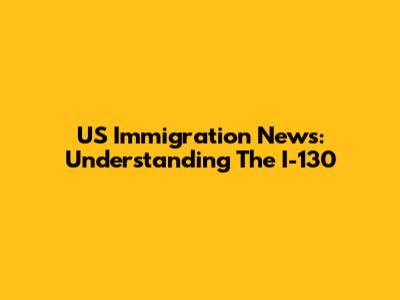US Immigration News: Understanding The I-130
