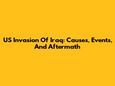 US Invasion Of Iraq: Causes, Events, And Aftermath