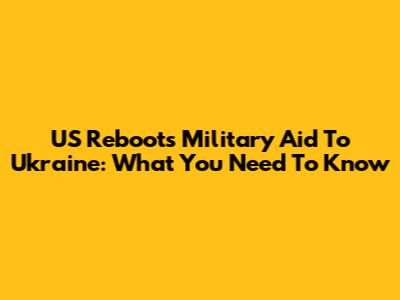 US Reboots Military Aid To Ukraine: What You Need To Know