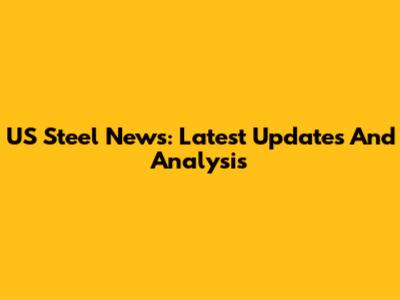 US Steel News: Latest Updates And Analysis