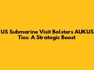 US Submarine Visit Bolsters AUKUS Ties: A Strategic Boost