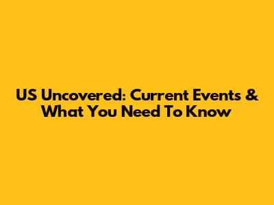 US Uncovered: Current Events & What You Need To Know