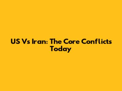 US Vs Iran: The Core Conflicts Today