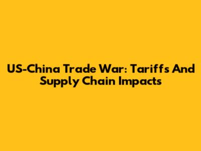 US-China Trade War: Tariffs And Supply Chain Impacts