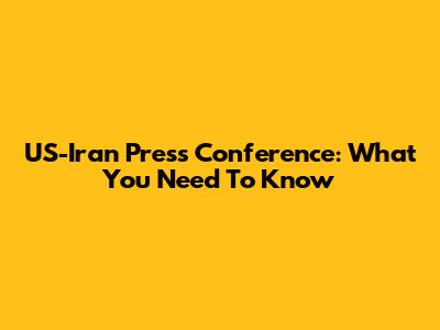 US-Iran Press Conference: What You Need To Know