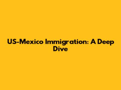 US-Mexico Immigration: A Deep Dive