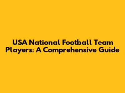 USA National Football Team Players: A Comprehensive Guide