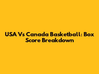 USA Vs Canada Basketball: Box Score Breakdown