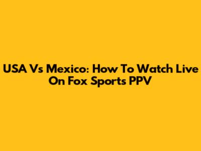 USA Vs Mexico: How To Watch Live On Fox Sports PPV