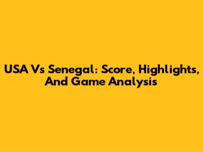 USA Vs Senegal: Score, Highlights, And Game Analysis
