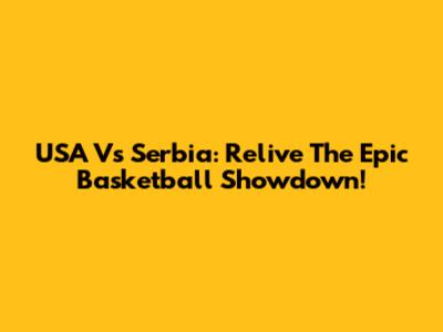 USA Vs Serbia: Relive The Epic Basketball Showdown!