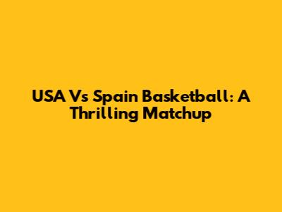 USA Vs Spain Basketball: A Thrilling Matchup